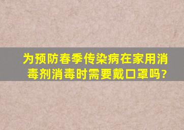 为预防春季传染病,在家用消毒剂消毒时,需要戴口罩吗?