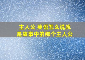 主人公 英语怎么说(就是故事中的那个主人公)