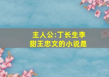 主人公:丁长生、李甜、王忠文的小说是(