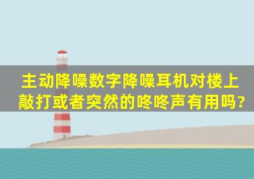 主动降噪数字降噪耳机对楼上敲打或者突然的咚咚声有用吗?