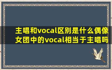 主唱和vocal区别是什么偶像女团中的vocal相当于主唱吗