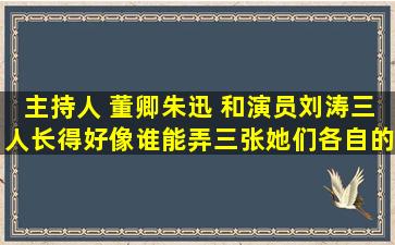 主持人 董卿、朱迅 和演员刘涛三人长得好像,谁能弄三张她们各自的...