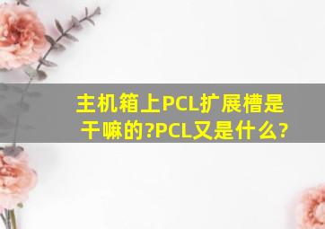 主机箱上PCL扩展槽是干嘛的?PCL又是什么?