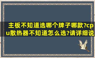 主板不知道选哪个牌子哪款?cpu散热器不知道怎么选?请详细说下!