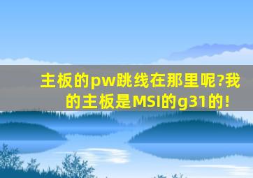 主板的pw跳线在那里呢?我的主板是MSI的g31的!