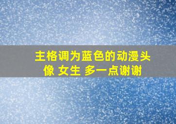 主格调为蓝色的动漫头像 女生 多一点谢谢