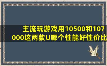 主流玩游戏用10500和107000这两款U哪个性能好性价比高?