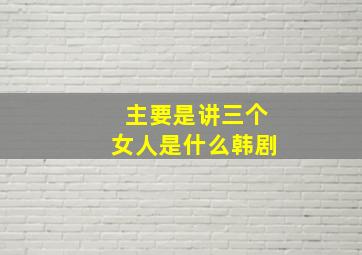 主要是讲三个女人是什么韩剧