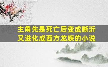 主角先是死亡后变成晰沂又进化成西方龙族的小说