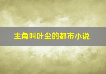 主角叫叶尘的都市小说