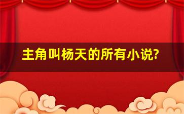 主角叫杨天的所有小说?