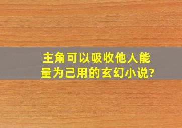 主角可以吸收他人能量为己用的玄幻小说?