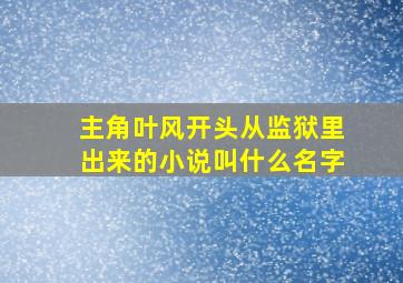 主角叶风开头从监狱里出来的小说叫什么名字