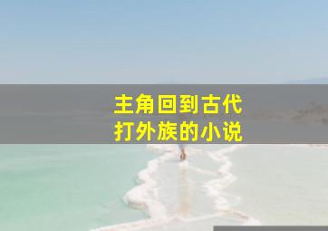 主角回到古代打外族的小说