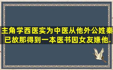 主角学西医,实为中医,从他外公(姓秦,已故)那得到一本医书,因女友嫌他...