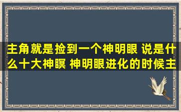 主角就是捡到一个神明眼 说是什么十大神瞑 神明眼进化的时候主角的...