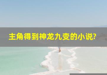 主角得到神龙九变的小说?