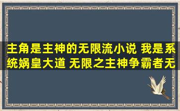 主角是主神的无限流小说, 我是系统,娲皇大道 ,无限之主神争霸者,无限...