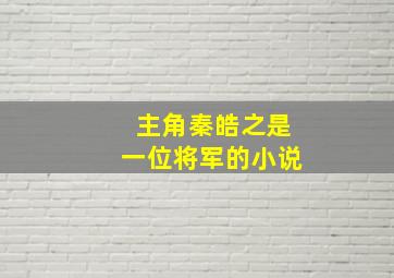 主角秦皓之是一位将军的小说