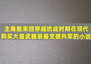 主角能来回穿越抗战时期,在现代购买大量武器装备支援共军的小说