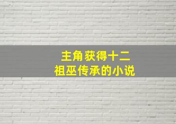 主角获得十二祖巫传承的小说