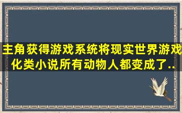 主角获得游戏系统将现实世界游戏化。类小说。所有动物人都变成了...