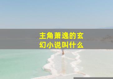 主角萧逸的玄幻小说叫什么