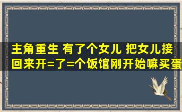 主角重生 有了个女儿 把女儿接回来开=了=个饭馆刚开始嘛买蛋炒饭还...