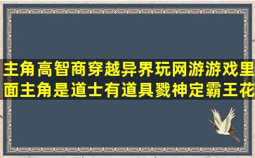 主角高智商穿越异界玩网游游戏里面主角是道士,有道具戮神定,霸王花,...