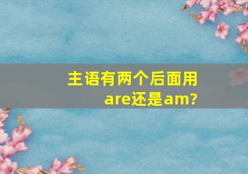 主语有两个后面用are还是am?