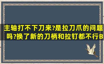 主轴打不下刀来?是拉刀爪的问题吗?(换了新的刀柄和拉钉都不行,BT40...