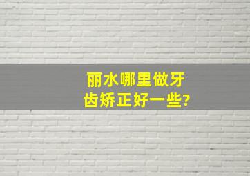 丽水哪里做牙齿矫正好一些?