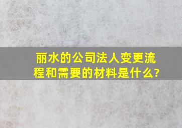 丽水的公司法人变更流程和需要的材料是什么?