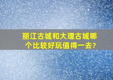 丽江古城和大理古城哪个比较好玩值得一去?