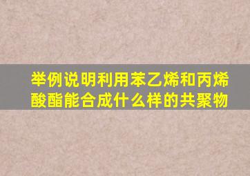 举例说明,利用苯乙烯和丙烯酸酯能合成什么样的共聚物