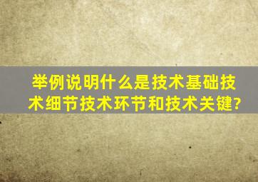 举例说明什么是技术基础,技术细节,技术环节和技术关键?