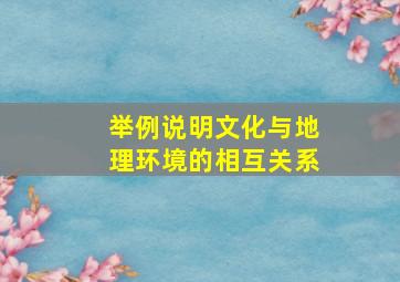 举例说明文化与地理环境的相互关系。