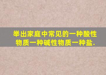 举出家庭中常见的一种酸性物质一种碱性物质一种盐.