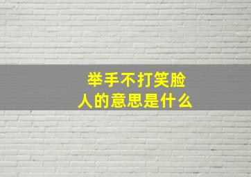 举手不打笑脸人的意思是什么