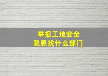 举报工地安全隐患找什么部门