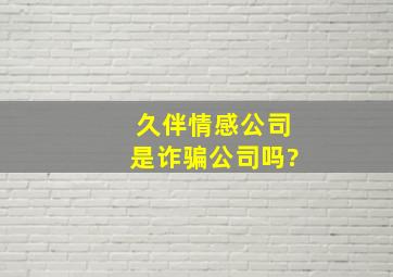 久伴情感公司是诈骗公司吗?