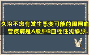 久治不愈,有发生恶变可能的周围血管疾病是A、股肿B、血栓性浅静脉...