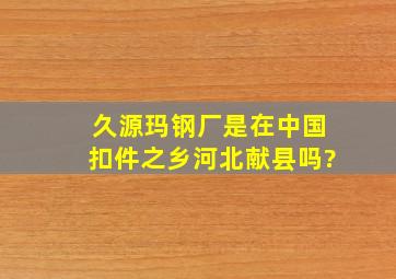 久源玛钢厂是在中国扣件之乡河北献县吗?