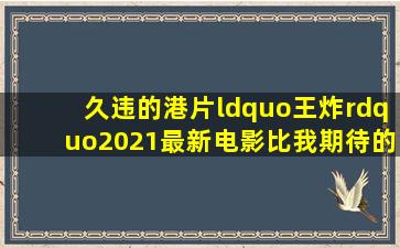 久违的港片,“王炸”2021最新电影,比我期待的还要高