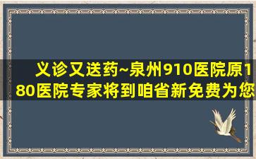 义诊又送药~泉州910医院(原180医院)专家将到咱省新免费为您服务...