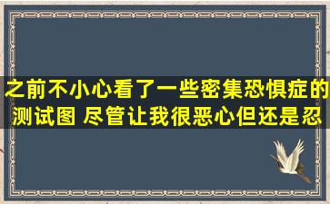 之前不小心看了一些密集恐惧症的测试图 尽管让我很恶心但还是忍...