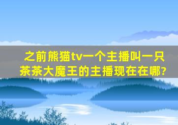 之前熊猫tv一个主播叫一只茶茶大魔王的主播现在在哪?