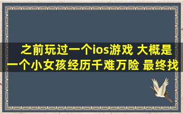 之前玩过一个ios游戏 大概是一个小女孩经历千难万险 最终找到母亲 ...