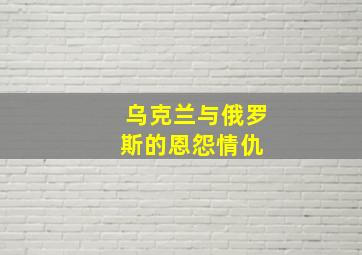 乌克兰与俄罗斯的恩怨情仇 