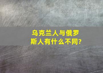 乌克兰人与俄罗斯人有什么不同?